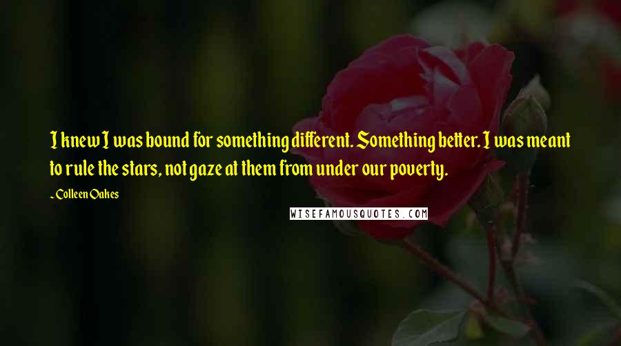 Colleen Oakes Quotes: I knew I was bound for something different. Something better. I was meant to rule the stars, not gaze at them from under our poverty.