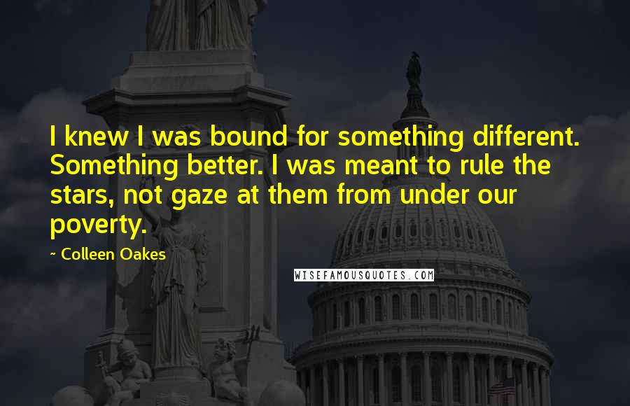 Colleen Oakes Quotes: I knew I was bound for something different. Something better. I was meant to rule the stars, not gaze at them from under our poverty.