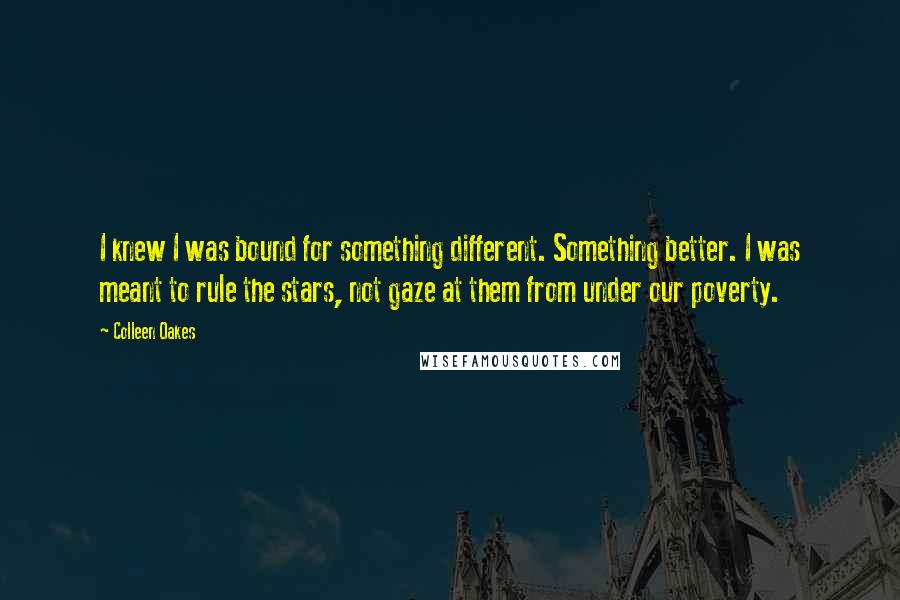 Colleen Oakes Quotes: I knew I was bound for something different. Something better. I was meant to rule the stars, not gaze at them from under our poverty.