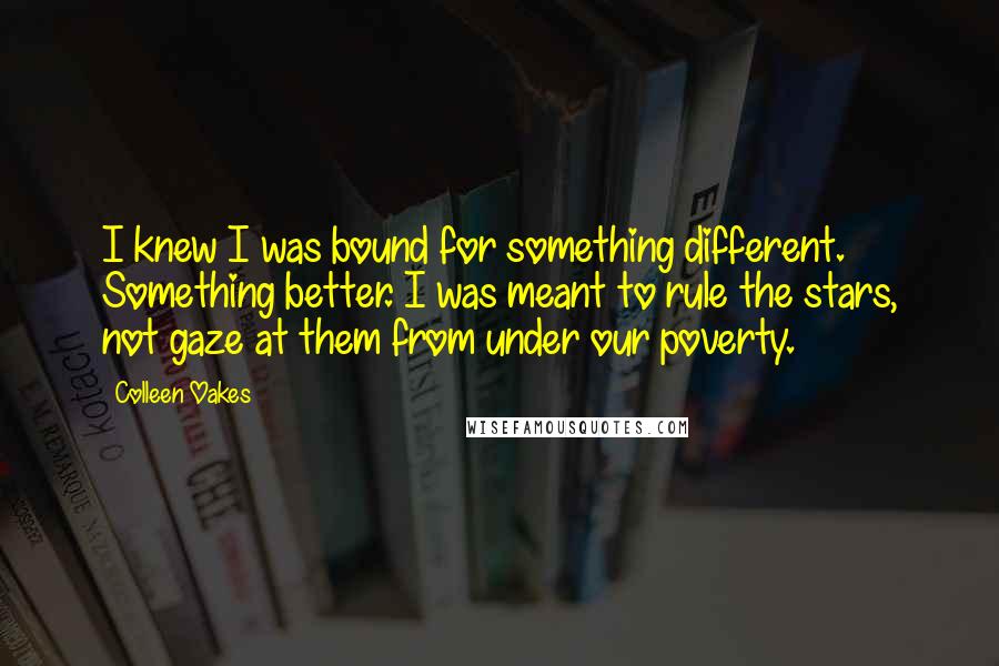 Colleen Oakes Quotes: I knew I was bound for something different. Something better. I was meant to rule the stars, not gaze at them from under our poverty.