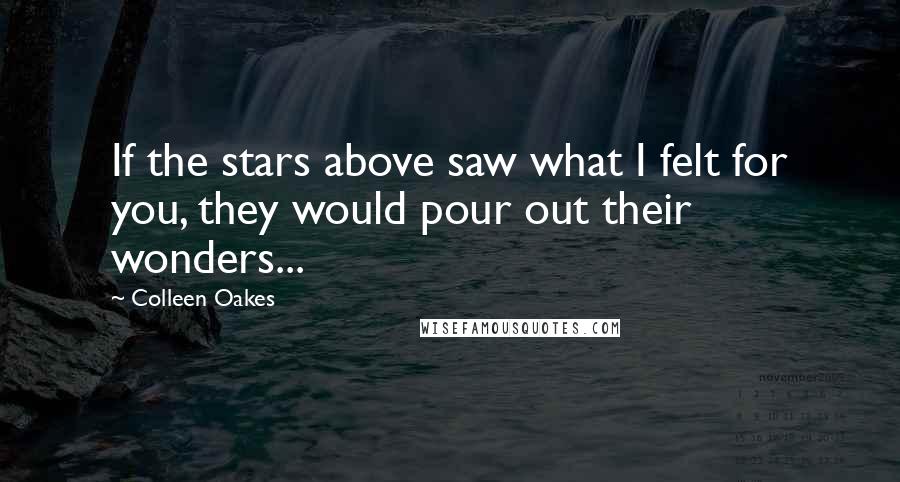 Colleen Oakes Quotes: If the stars above saw what I felt for you, they would pour out their wonders...