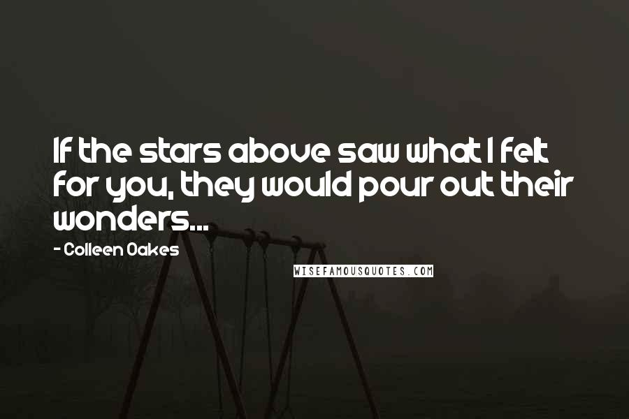 Colleen Oakes Quotes: If the stars above saw what I felt for you, they would pour out their wonders...