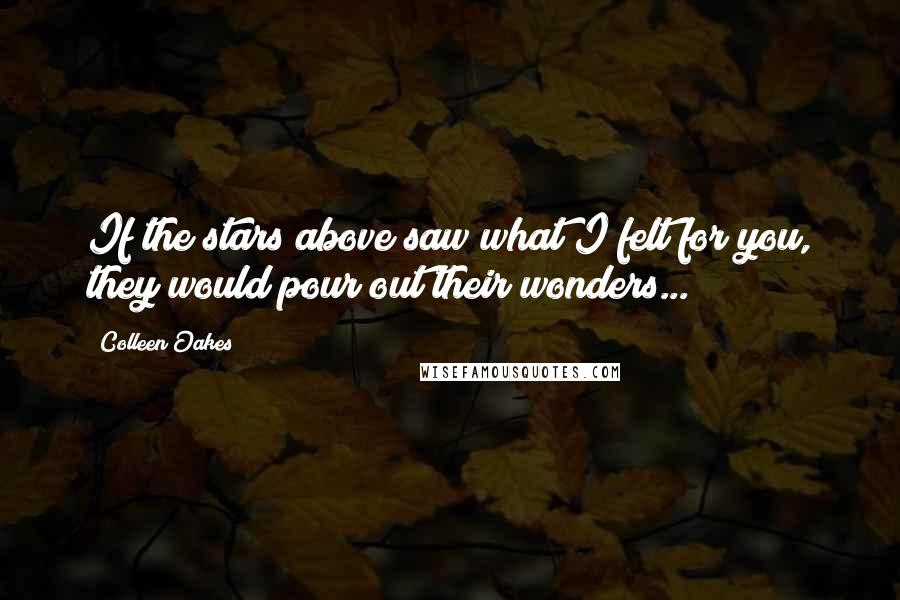 Colleen Oakes Quotes: If the stars above saw what I felt for you, they would pour out their wonders...