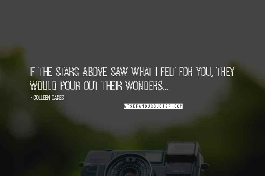 Colleen Oakes Quotes: If the stars above saw what I felt for you, they would pour out their wonders...