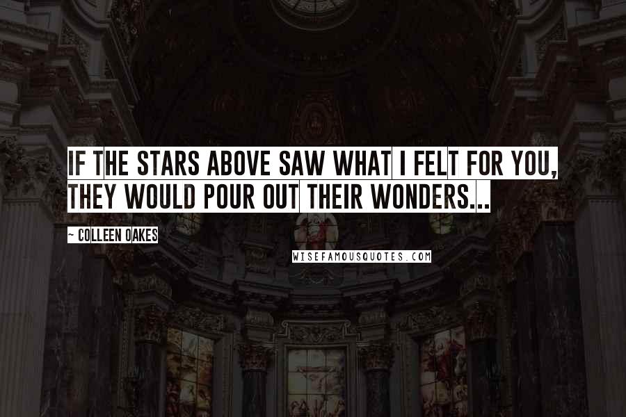 Colleen Oakes Quotes: If the stars above saw what I felt for you, they would pour out their wonders...