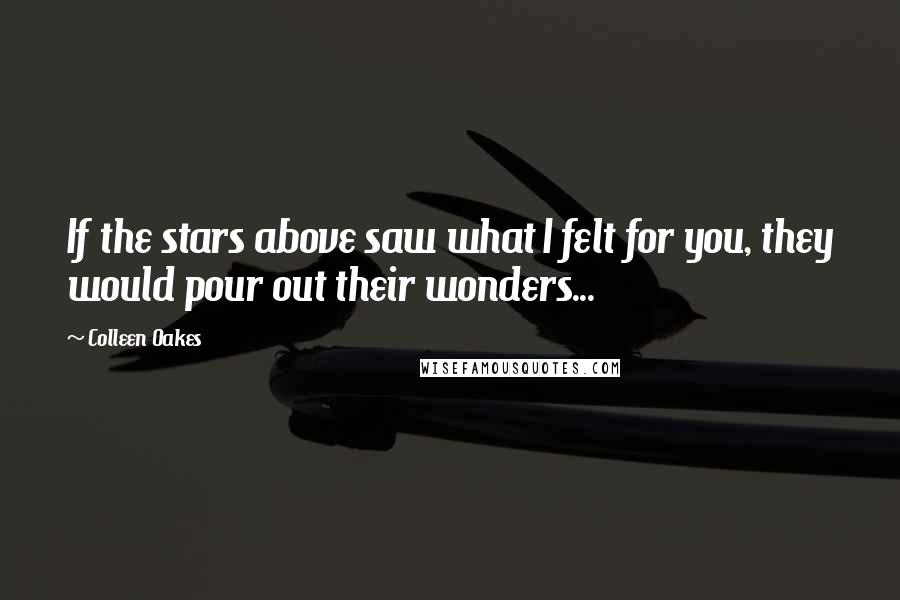 Colleen Oakes Quotes: If the stars above saw what I felt for you, they would pour out their wonders...