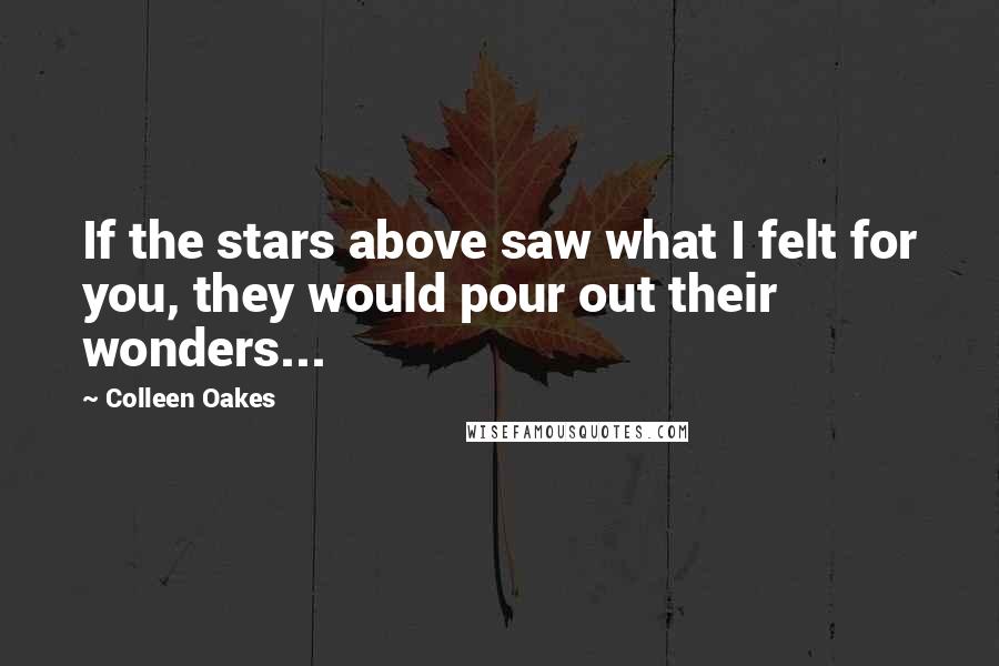 Colleen Oakes Quotes: If the stars above saw what I felt for you, they would pour out their wonders...