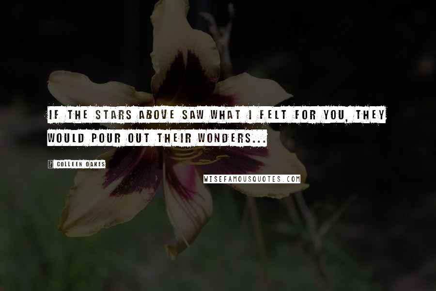 Colleen Oakes Quotes: If the stars above saw what I felt for you, they would pour out their wonders...