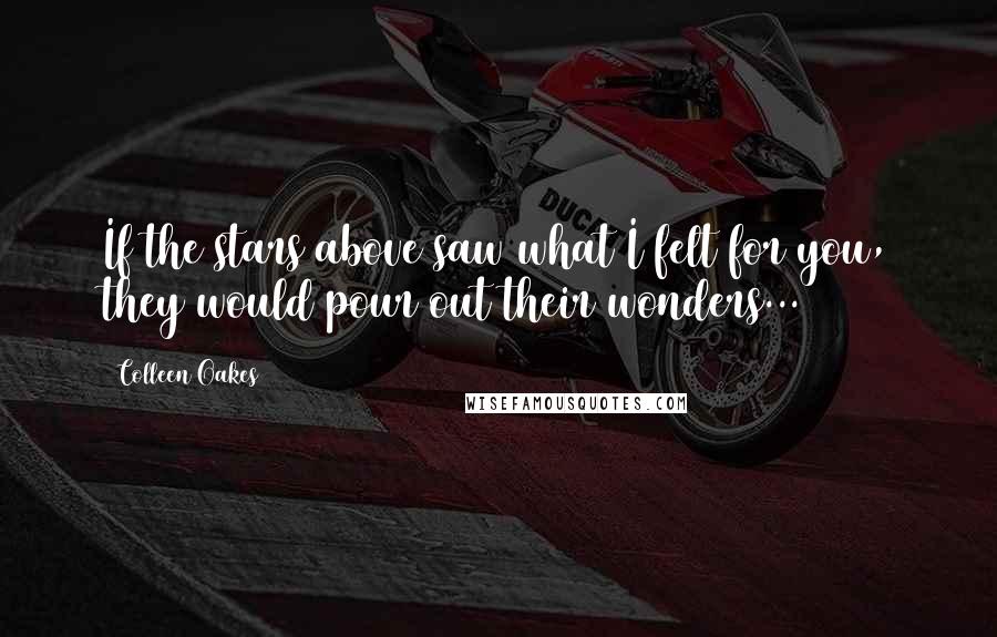 Colleen Oakes Quotes: If the stars above saw what I felt for you, they would pour out their wonders...