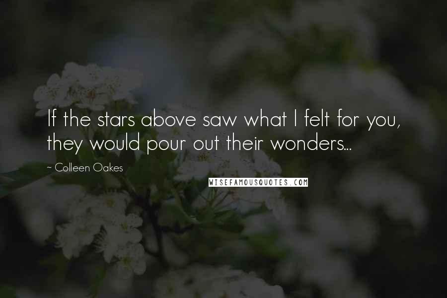 Colleen Oakes Quotes: If the stars above saw what I felt for you, they would pour out their wonders...
