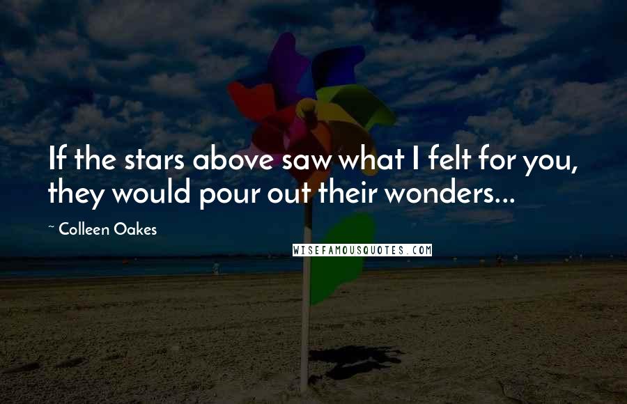 Colleen Oakes Quotes: If the stars above saw what I felt for you, they would pour out their wonders...