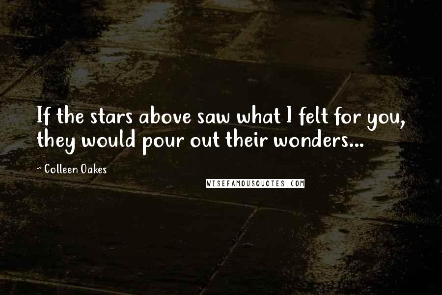 Colleen Oakes Quotes: If the stars above saw what I felt for you, they would pour out their wonders...