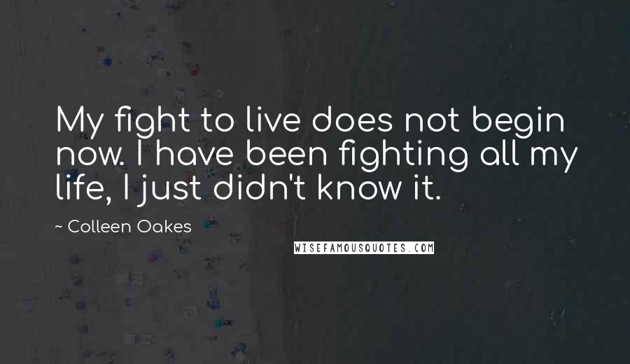 Colleen Oakes Quotes: My fight to live does not begin now. I have been fighting all my life, I just didn't know it.
