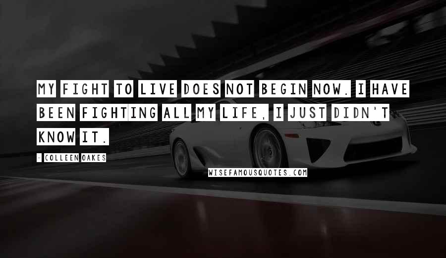 Colleen Oakes Quotes: My fight to live does not begin now. I have been fighting all my life, I just didn't know it.