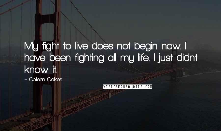 Colleen Oakes Quotes: My fight to live does not begin now. I have been fighting all my life, I just didn't know it.