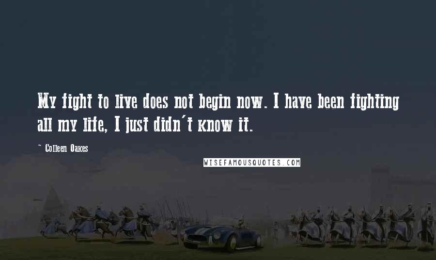 Colleen Oakes Quotes: My fight to live does not begin now. I have been fighting all my life, I just didn't know it.