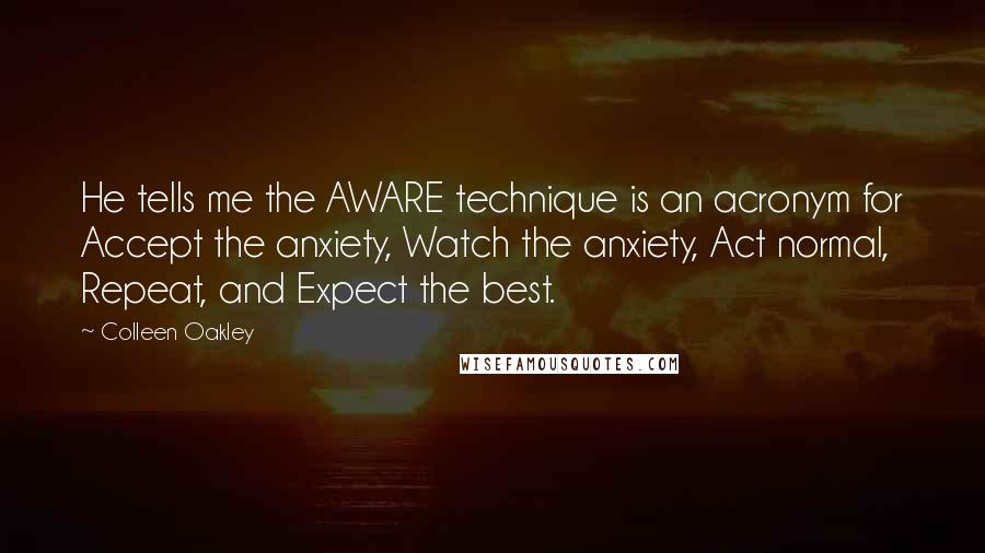 Colleen Oakley Quotes: He tells me the AWARE technique is an acronym for Accept the anxiety, Watch the anxiety, Act normal, Repeat, and Expect the best.