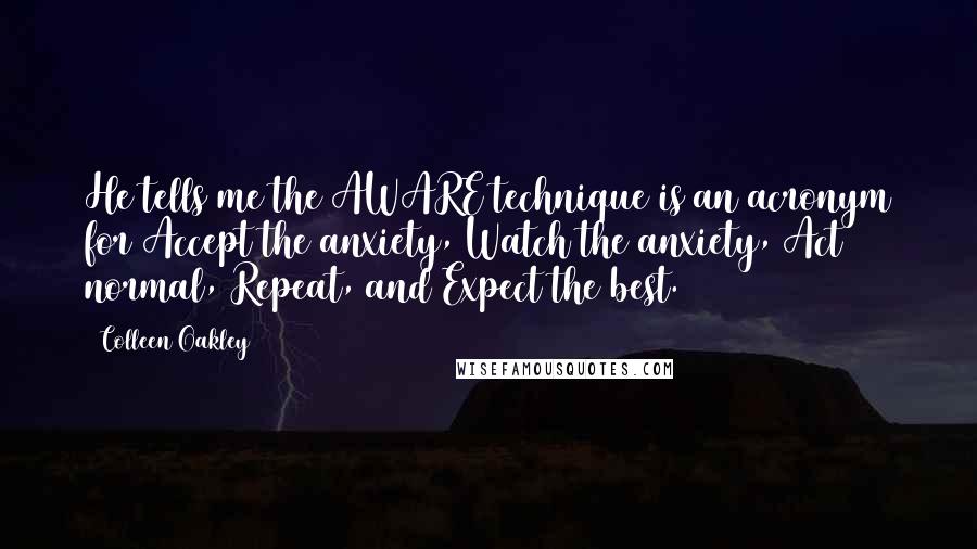 Colleen Oakley Quotes: He tells me the AWARE technique is an acronym for Accept the anxiety, Watch the anxiety, Act normal, Repeat, and Expect the best.