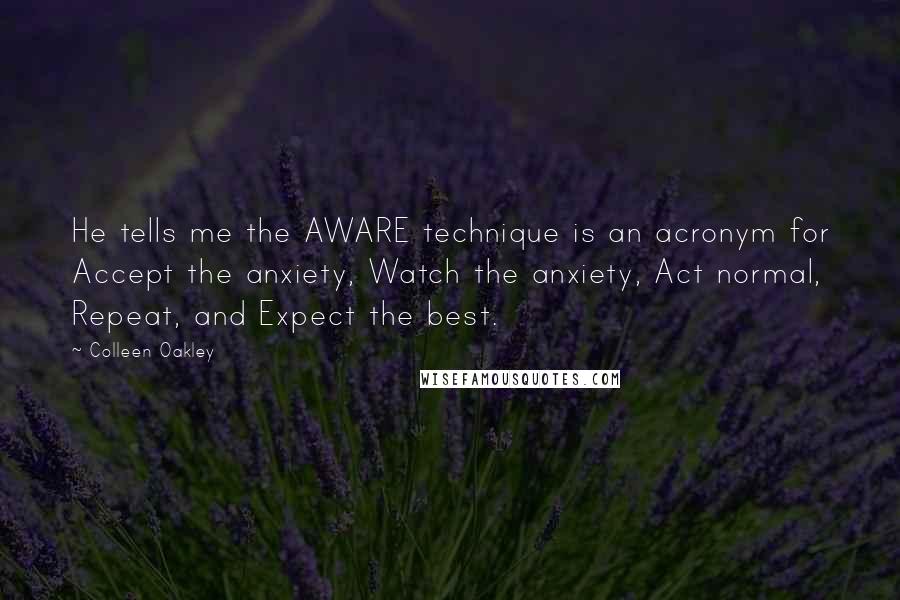 Colleen Oakley Quotes: He tells me the AWARE technique is an acronym for Accept the anxiety, Watch the anxiety, Act normal, Repeat, and Expect the best.