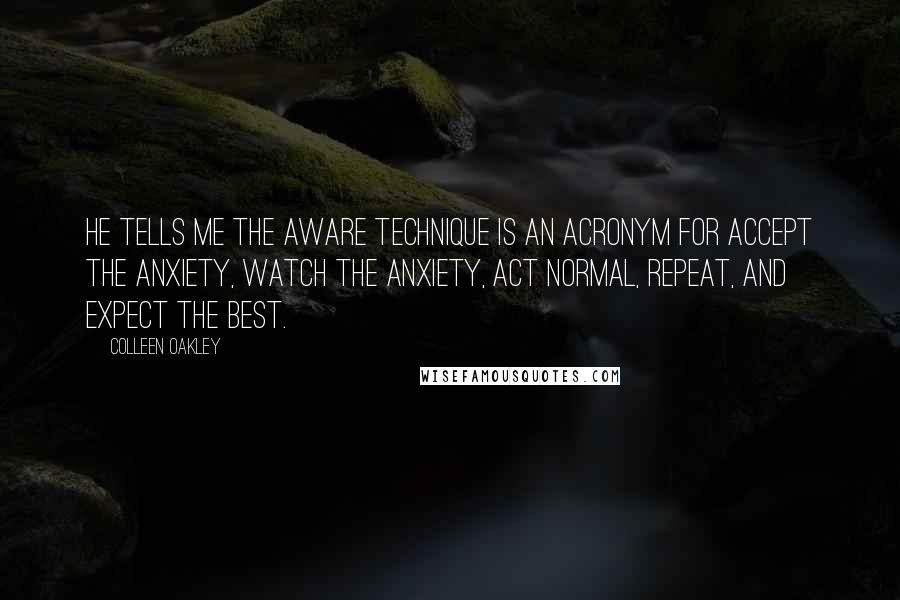 Colleen Oakley Quotes: He tells me the AWARE technique is an acronym for Accept the anxiety, Watch the anxiety, Act normal, Repeat, and Expect the best.