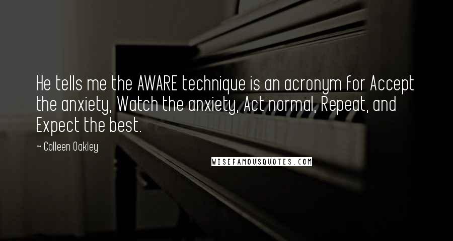 Colleen Oakley Quotes: He tells me the AWARE technique is an acronym for Accept the anxiety, Watch the anxiety, Act normal, Repeat, and Expect the best.