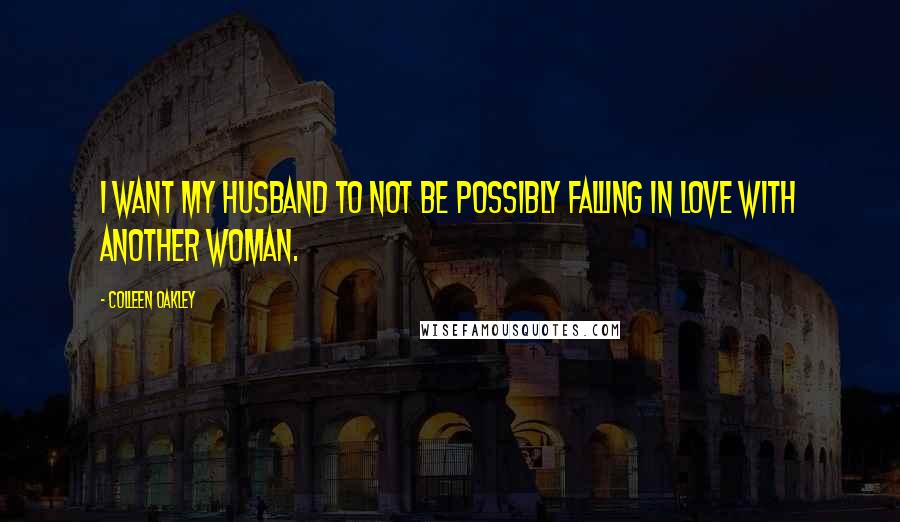 Colleen Oakley Quotes: I want my husband to not be possibly falling in love with another woman.