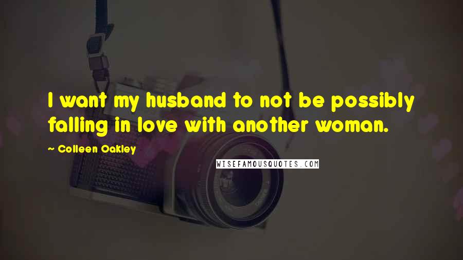 Colleen Oakley Quotes: I want my husband to not be possibly falling in love with another woman.