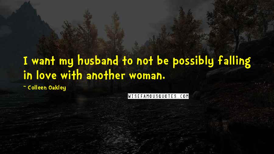 Colleen Oakley Quotes: I want my husband to not be possibly falling in love with another woman.