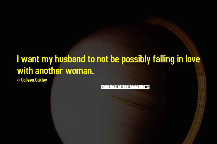 Colleen Oakley Quotes: I want my husband to not be possibly falling in love with another woman.