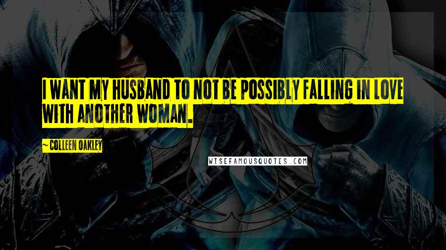 Colleen Oakley Quotes: I want my husband to not be possibly falling in love with another woman.