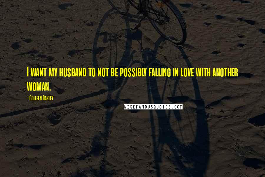 Colleen Oakley Quotes: I want my husband to not be possibly falling in love with another woman.