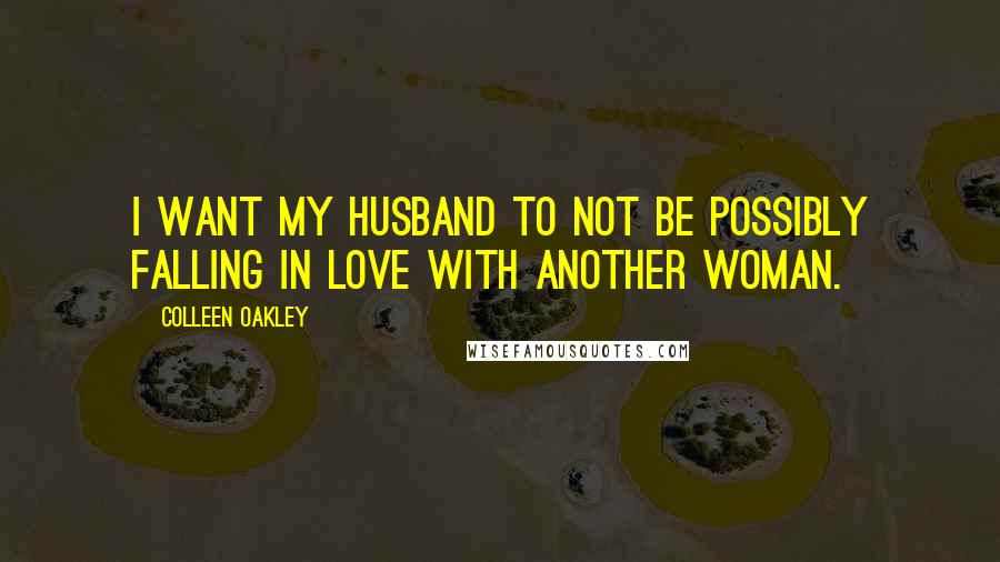 Colleen Oakley Quotes: I want my husband to not be possibly falling in love with another woman.