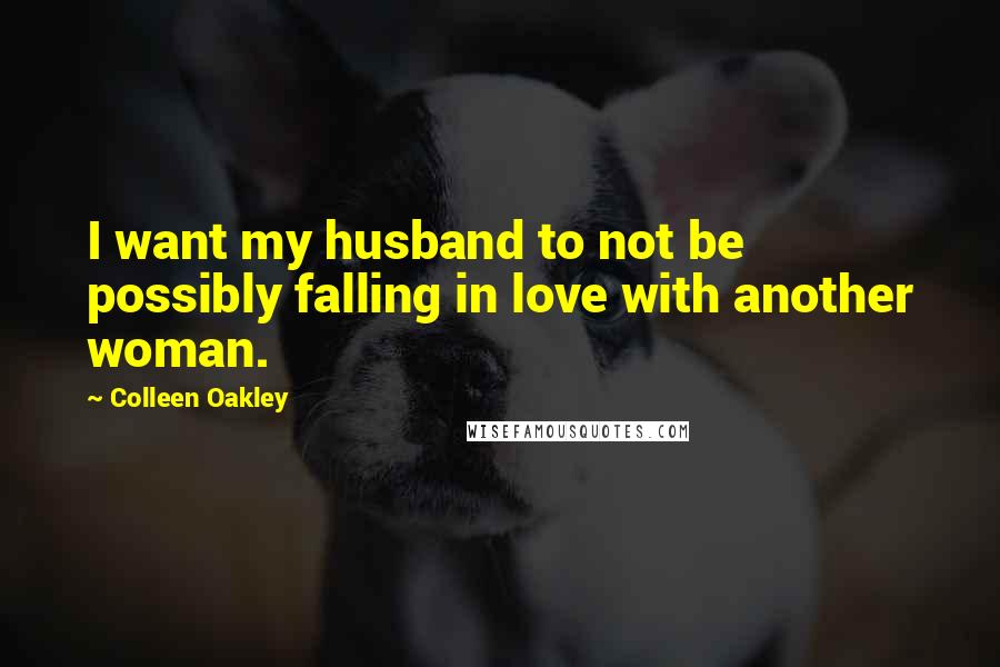 Colleen Oakley Quotes: I want my husband to not be possibly falling in love with another woman.