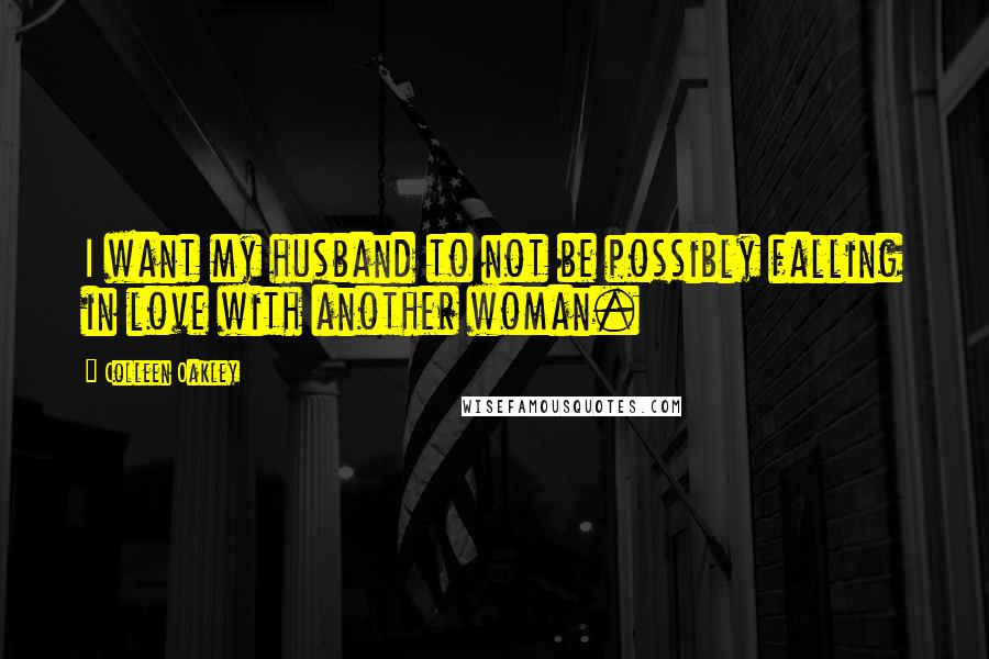 Colleen Oakley Quotes: I want my husband to not be possibly falling in love with another woman.