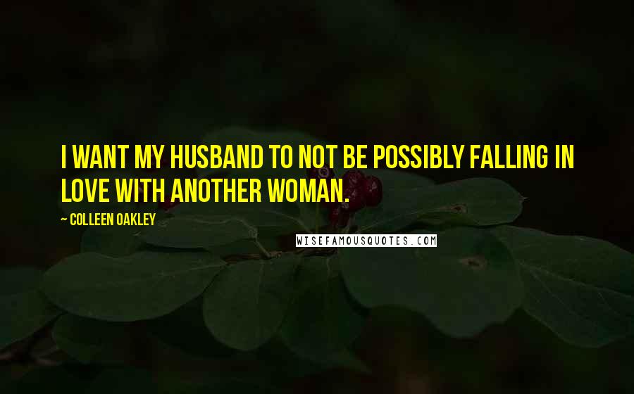 Colleen Oakley Quotes: I want my husband to not be possibly falling in love with another woman.