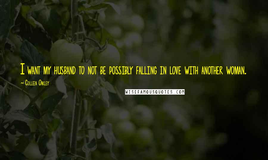 Colleen Oakley Quotes: I want my husband to not be possibly falling in love with another woman.