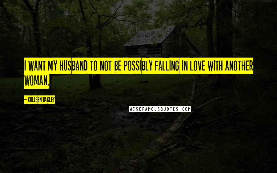 Colleen Oakley Quotes: I want my husband to not be possibly falling in love with another woman.