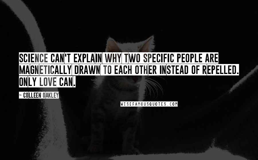 Colleen Oakley Quotes: Science can't explain why two specific people are magnetically drawn to each other instead of repelled. Only love can.