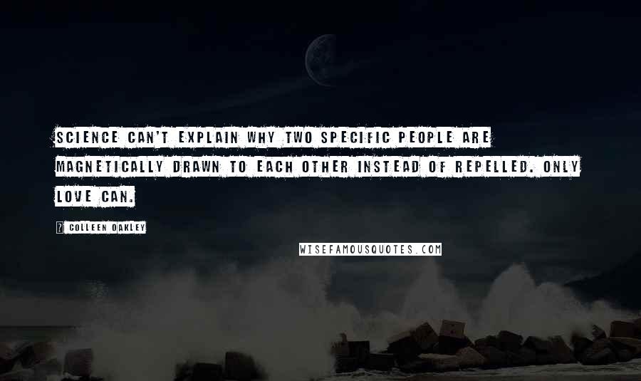 Colleen Oakley Quotes: Science can't explain why two specific people are magnetically drawn to each other instead of repelled. Only love can.