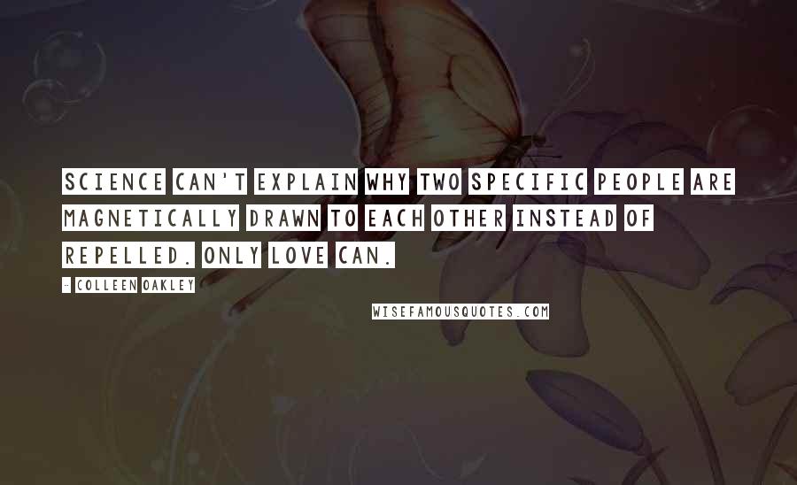 Colleen Oakley Quotes: Science can't explain why two specific people are magnetically drawn to each other instead of repelled. Only love can.