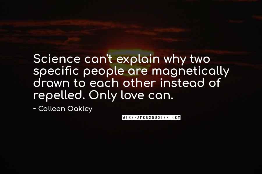 Colleen Oakley Quotes: Science can't explain why two specific people are magnetically drawn to each other instead of repelled. Only love can.