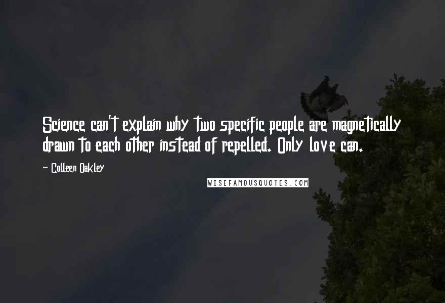 Colleen Oakley Quotes: Science can't explain why two specific people are magnetically drawn to each other instead of repelled. Only love can.