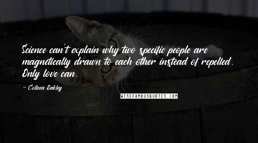 Colleen Oakley Quotes: Science can't explain why two specific people are magnetically drawn to each other instead of repelled. Only love can.