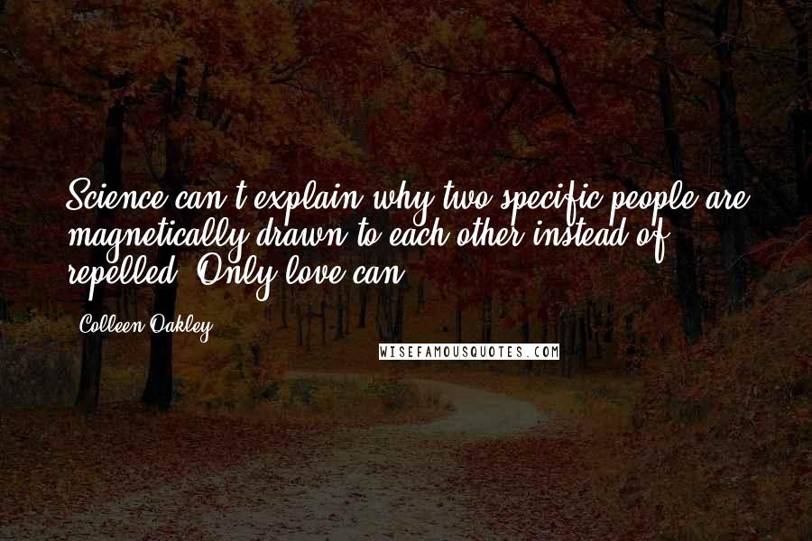 Colleen Oakley Quotes: Science can't explain why two specific people are magnetically drawn to each other instead of repelled. Only love can.