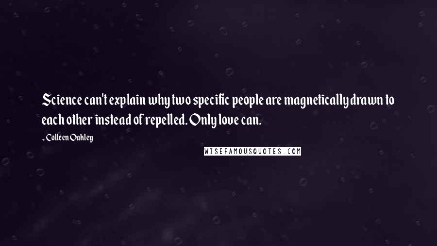 Colleen Oakley Quotes: Science can't explain why two specific people are magnetically drawn to each other instead of repelled. Only love can.