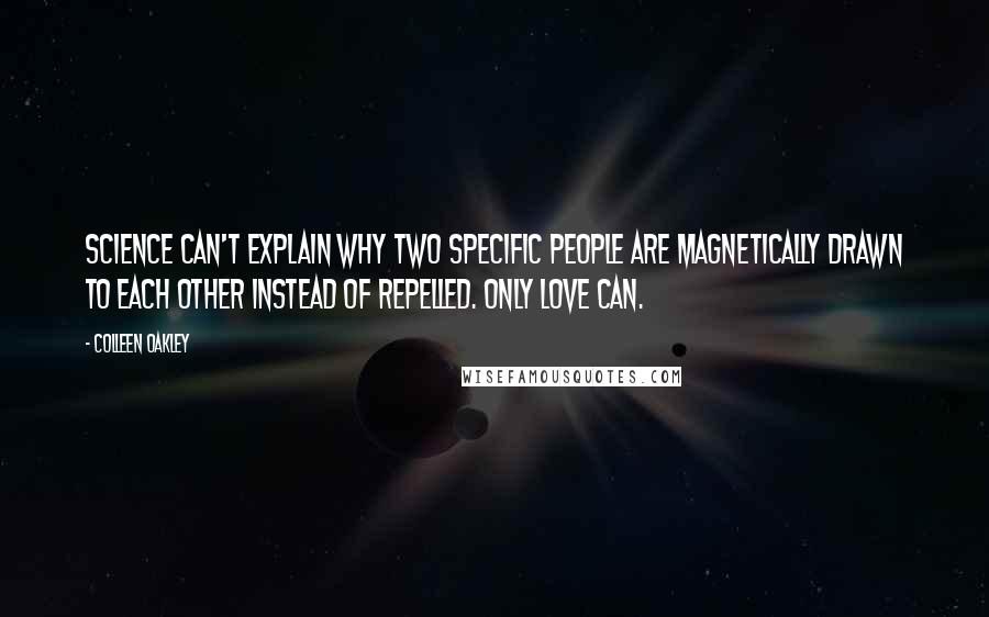 Colleen Oakley Quotes: Science can't explain why two specific people are magnetically drawn to each other instead of repelled. Only love can.