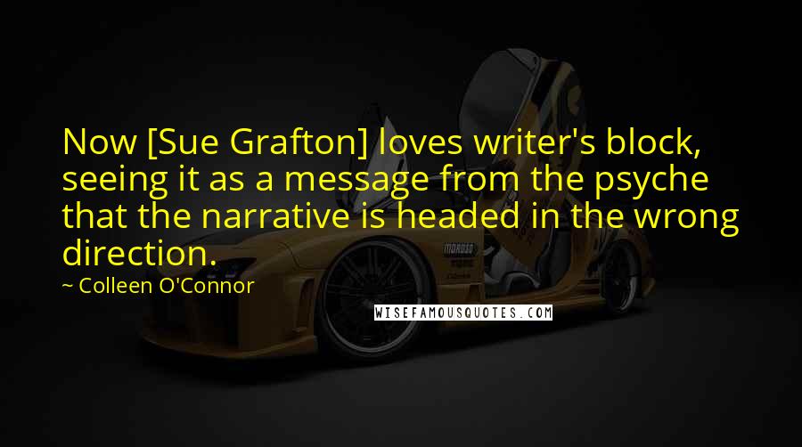 Colleen O'Connor Quotes: Now [Sue Grafton] loves writer's block, seeing it as a message from the psyche that the narrative is headed in the wrong direction.