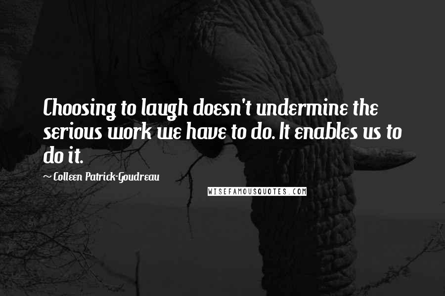 Colleen Patrick-Goudreau Quotes: Choosing to laugh doesn't undermine the serious work we have to do. It enables us to do it.