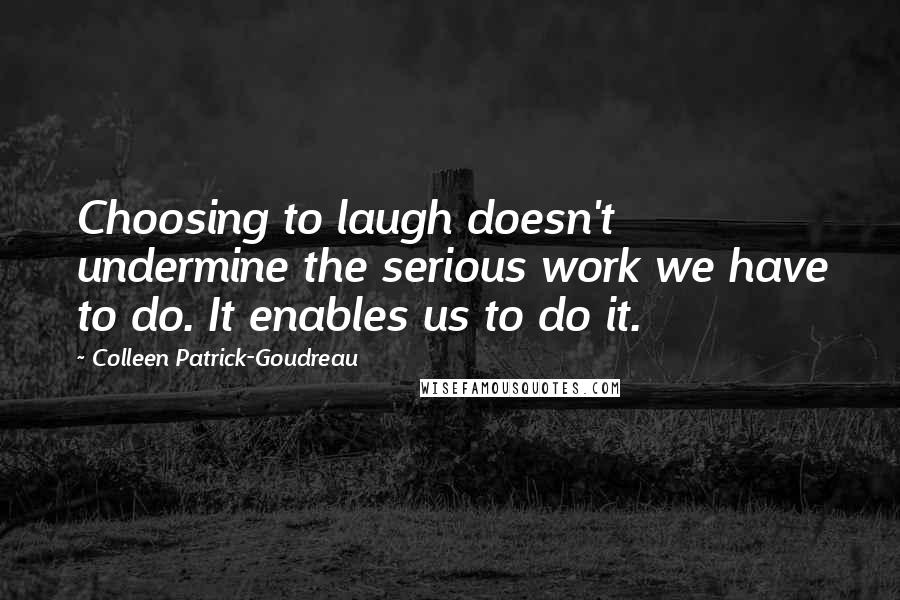 Colleen Patrick-Goudreau Quotes: Choosing to laugh doesn't undermine the serious work we have to do. It enables us to do it.