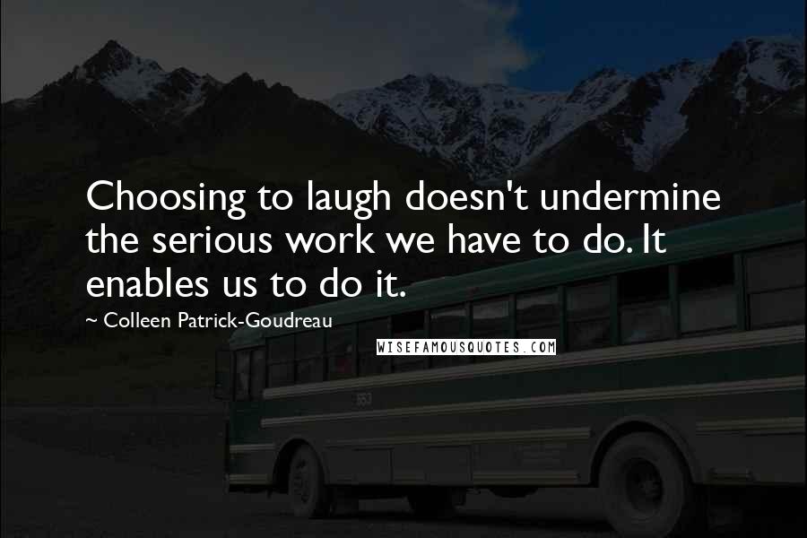 Colleen Patrick-Goudreau Quotes: Choosing to laugh doesn't undermine the serious work we have to do. It enables us to do it.